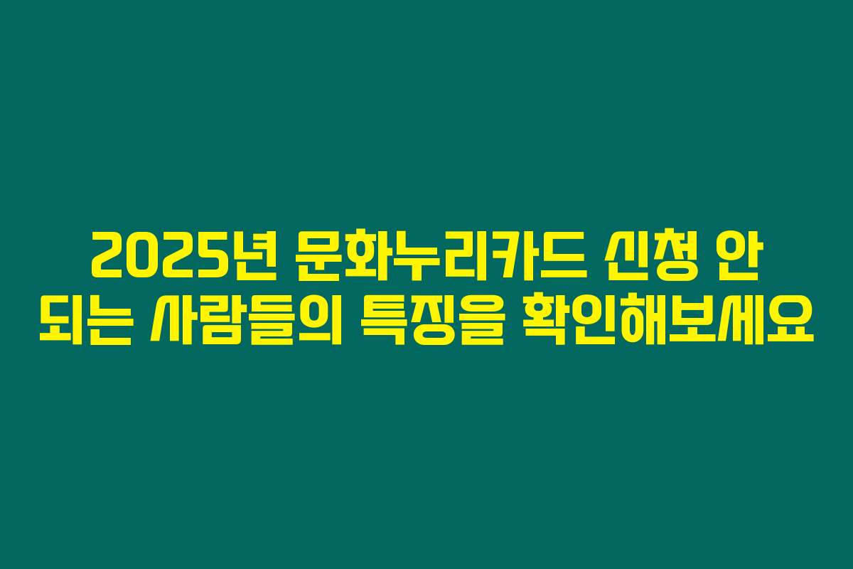 2025년 문화누리카드 신청 안 되는 사람들의 특징을 확인해보세요