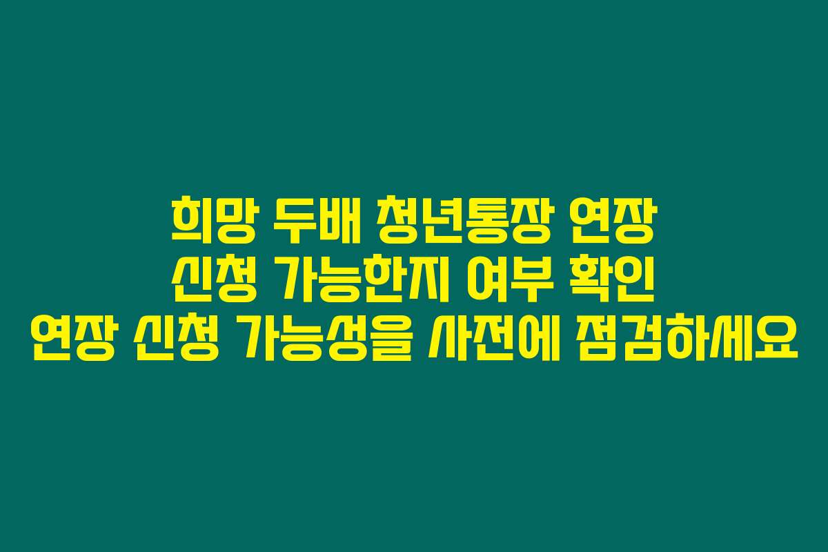 희망 두배 청년통장 연장 신청 가능한지 여부 확인 연장 신청 가능성을 사전에 점검하세요
