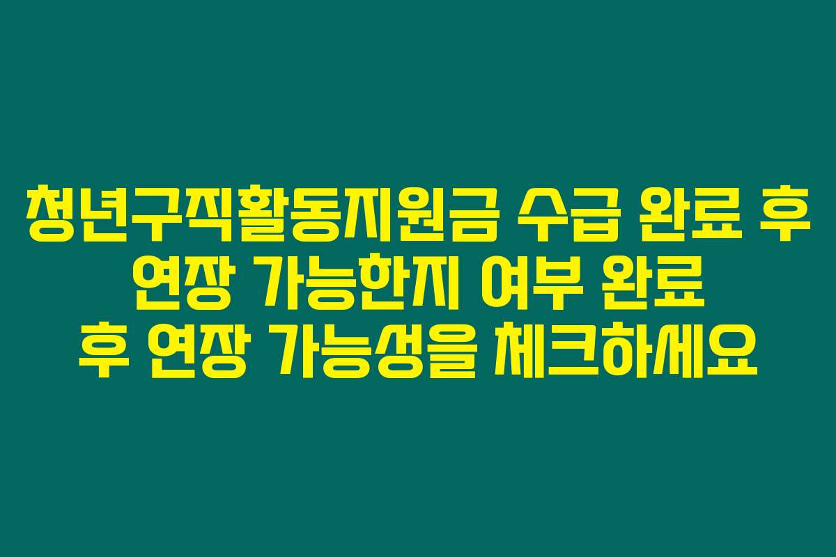 청년구직활동지원금 수급 완료 후 연장 가능한지 여부 완료 후 연장 가능성을 체크하세요