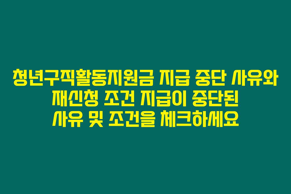 청년구직활동지원금 지급 중단 사유와 재신청 조건 지급이 중단된 사유 및 조건을 체크하세요