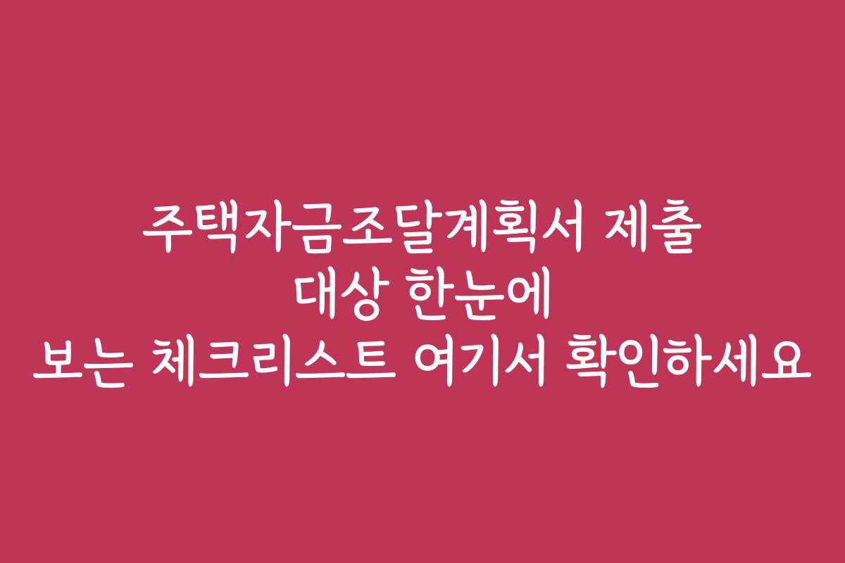 주택자금조달계획서 제출 대상 한눈에 보는 체크리스트 여기서 확인하세요
