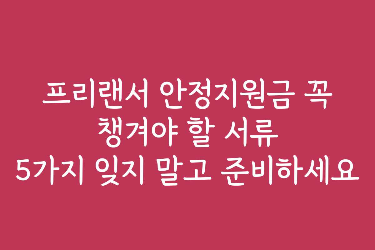프리랜서 안정지원금 꼭 챙겨야 할 서류 5가지 잊지 말고 준비하세요