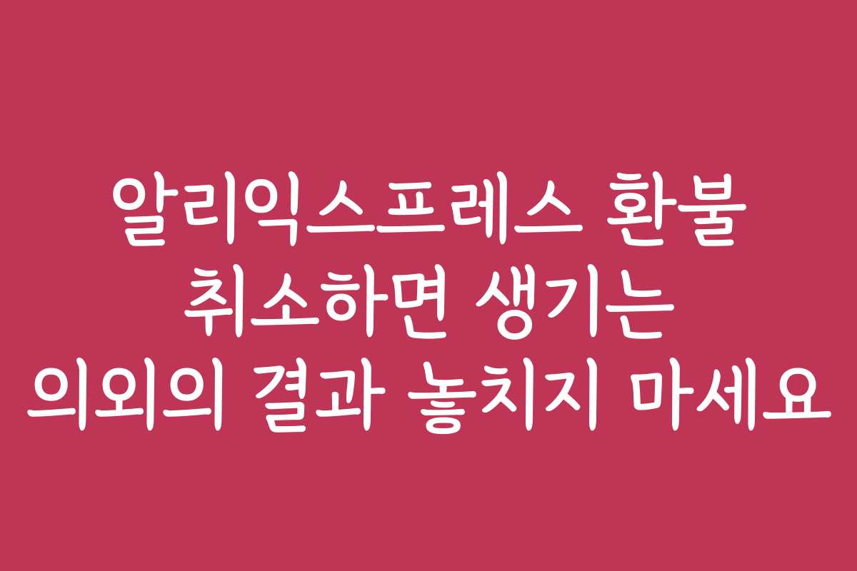 알리익스프레스 환불 취소하면 생기는 의외의 결과 놓치지 마세요