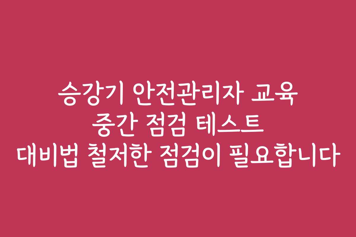 승강기 안전관리자 교육 중간 점검 테스트 대비법 철저한 점검이 필요합니다