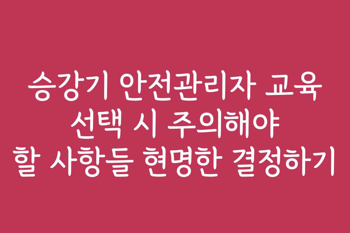 승강기 안전관리자 교육 선택 시 주의해야 할 사항들 현명한 결정하기 승강기 안전관리자 교육 선택 시 주의해야 할 사항들 현명한 결정하기