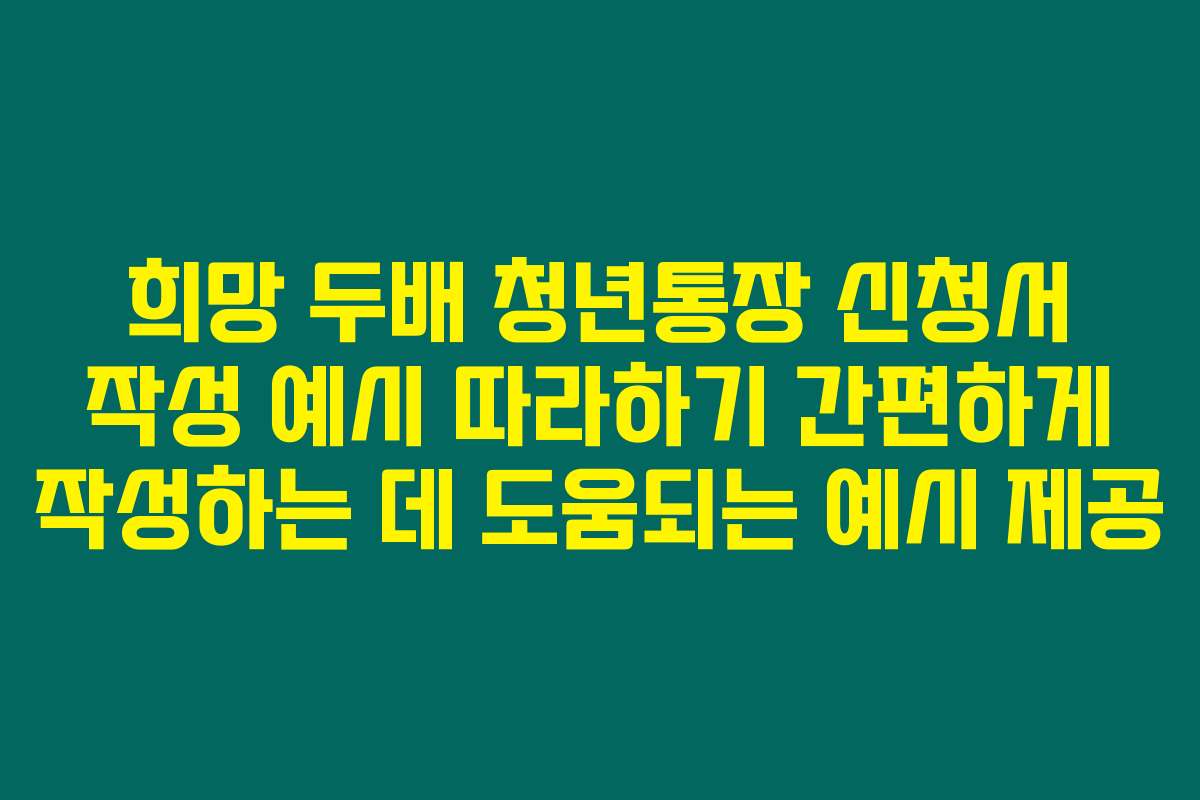 희망 두배 청년통장 신청서 작성 예시 따라하기 간편하게 작성하는 데 도움되는 예시 제공