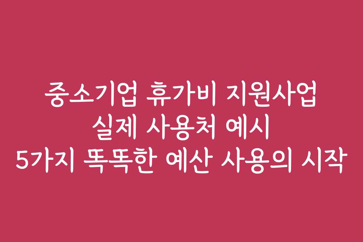 중소기업 휴가비 지원사업 실제 사용처 예시 5가지 똑똑한 예산 사용의 시작 중소기업 휴가비 지원사업 실제 사용처 예시 5가지 똑똑한 예산 사용의 시작