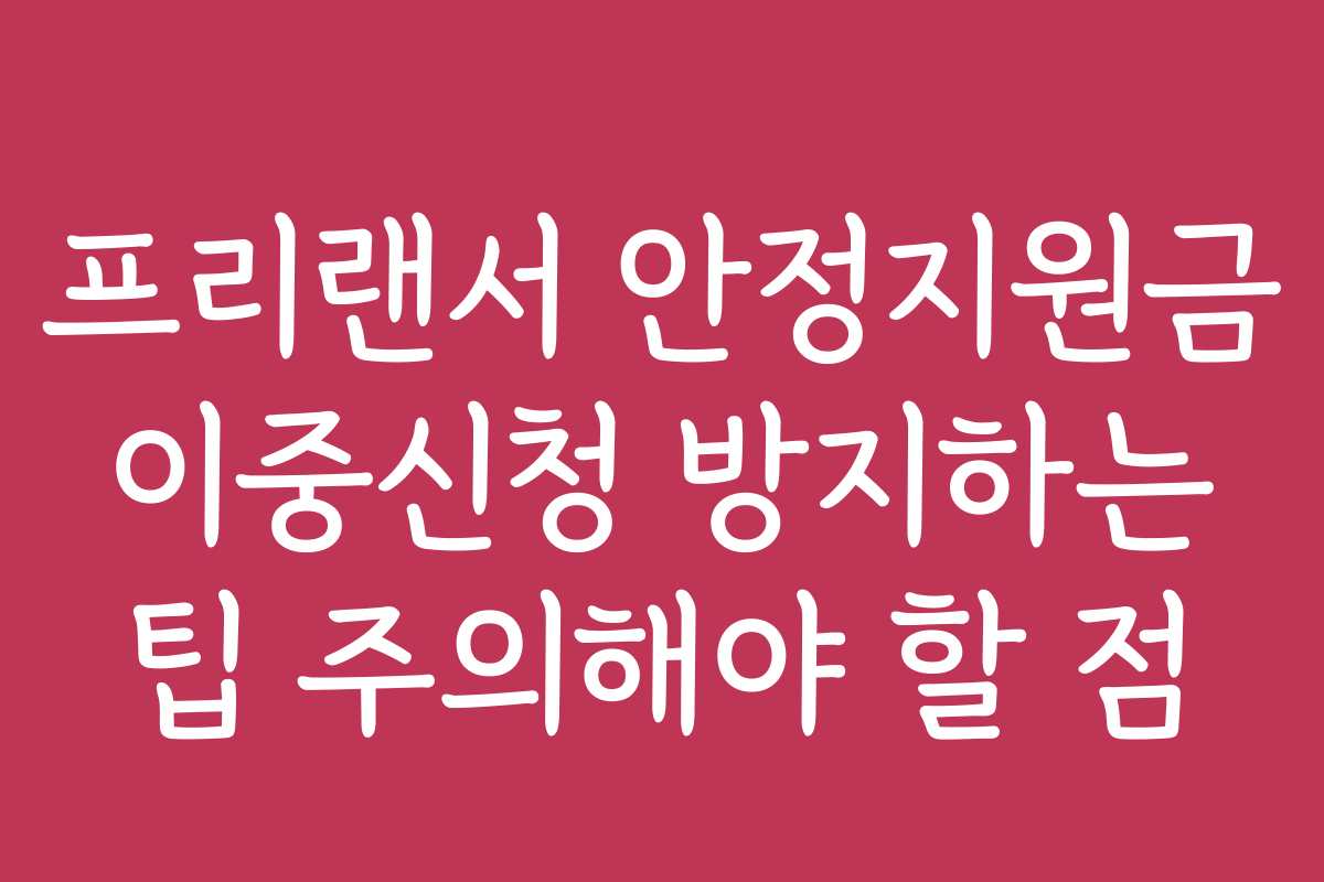 프리랜서 안정지원금 이중신청 방지하는 팁 주의해야 할 점