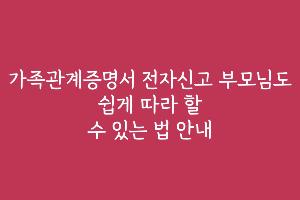 가족관계증명서 전자신고 부모님도 쉽게 따라 할 수 있는 법 안내