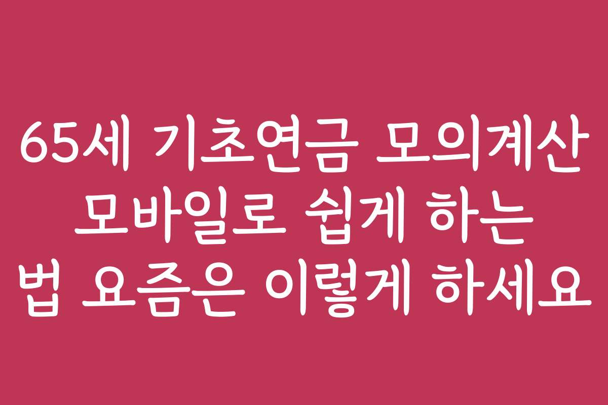 65세 기초연금 모의계산 모바일로 쉽게 하는 법 요즘은 이렇게 하세요