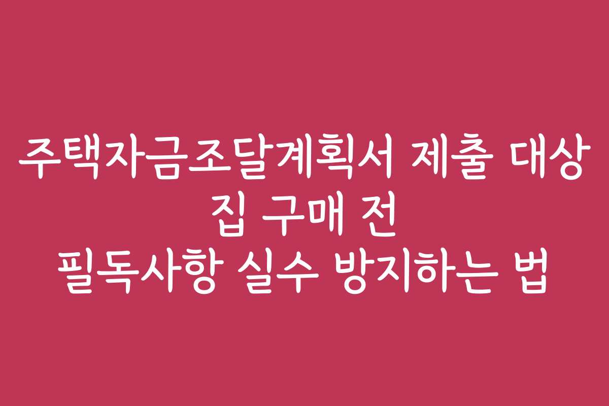 주택자금조달계획서 제출 대상 집 구매 전 필독사항 실수 방지하는 법