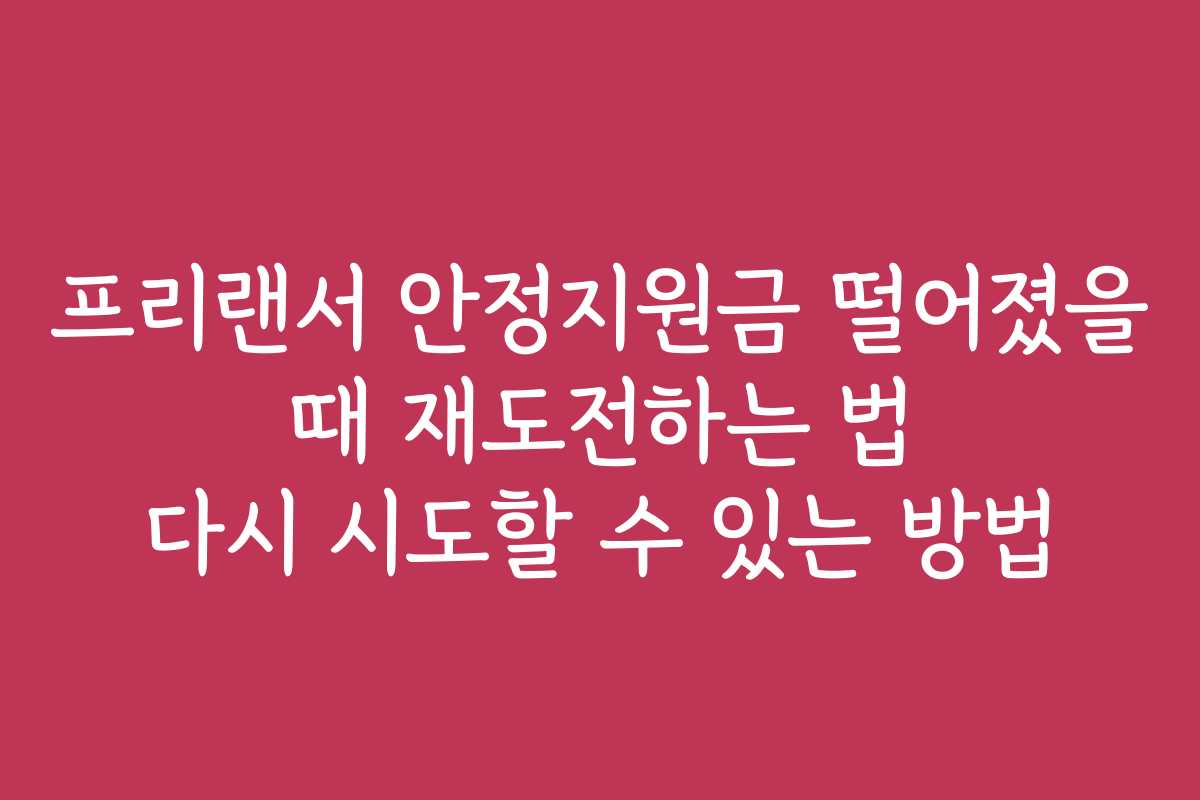 프리랜서 안정지원금 떨어졌을 때 재도전하는 법 다시 시도할 수 있는 방법