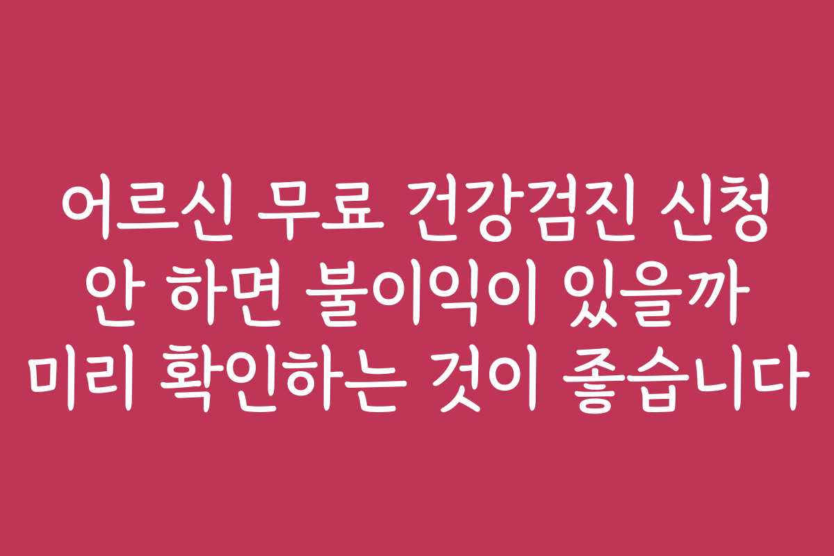 어르신 무료 건강검진 신청 안 하면 불이익이 있을까 미리 확인하는 것이 좋습니다