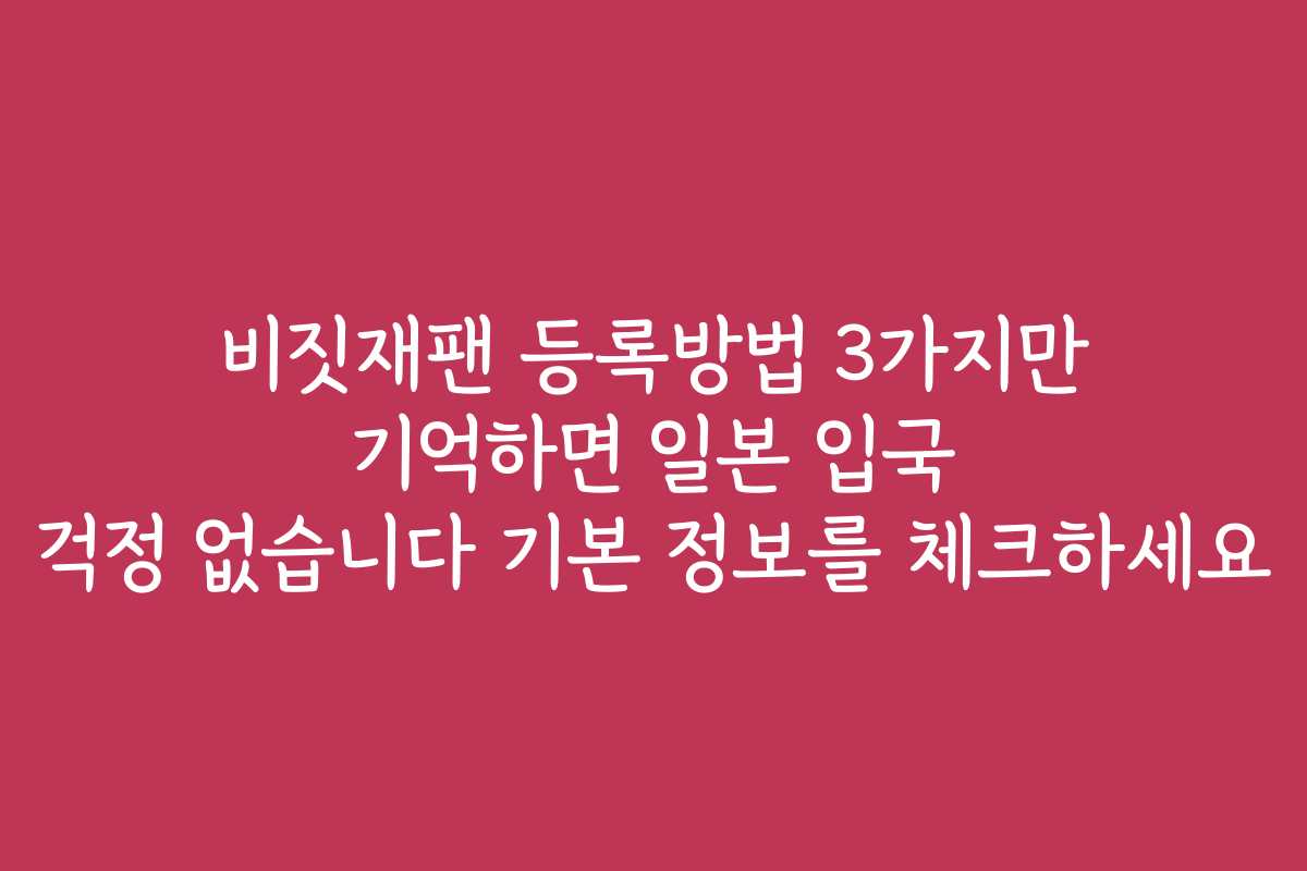 비짓재팬 등록방법 3가지만 기억하면 일본 입국 걱정 없습니다 기본 정보를 체크하세요