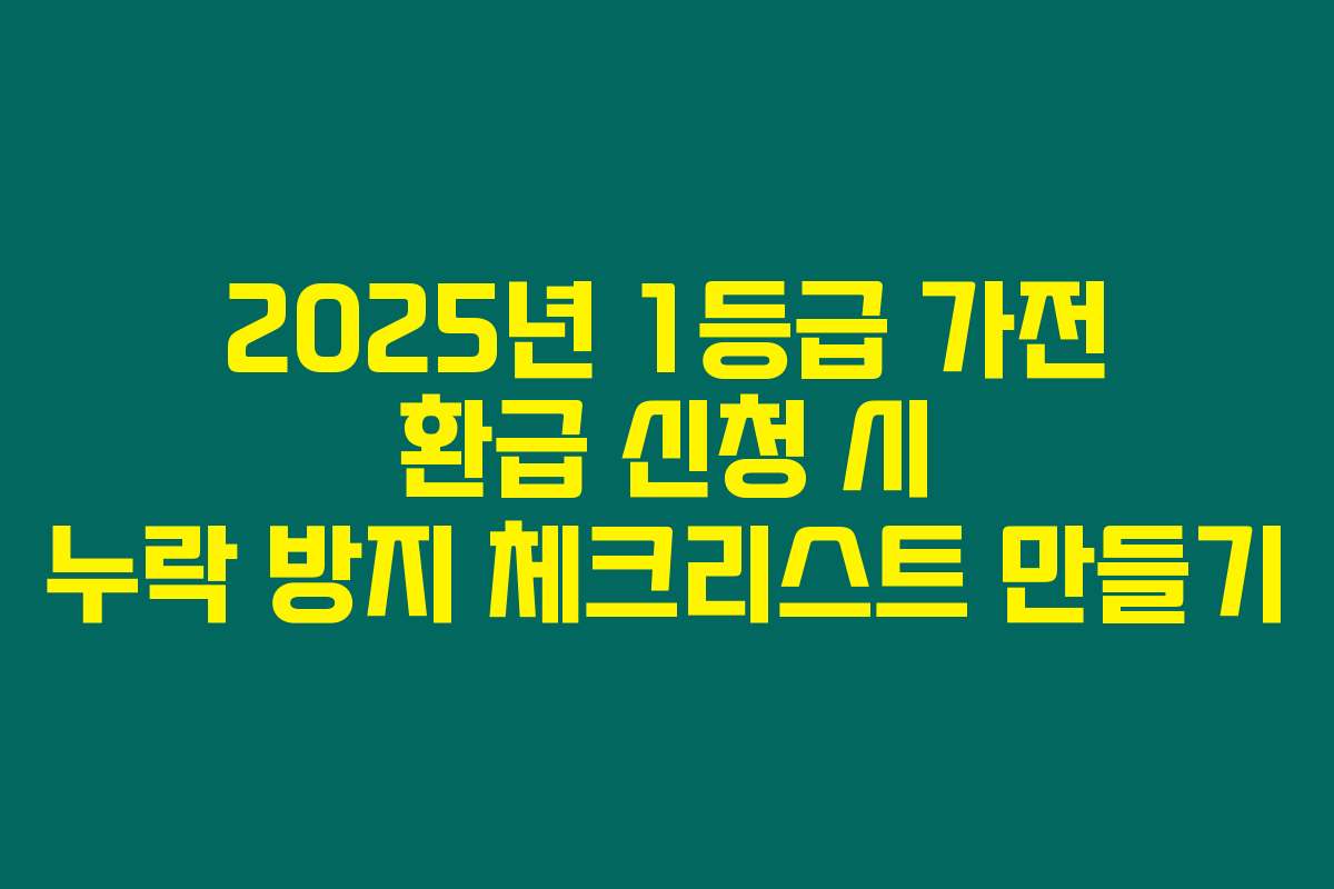 2025년 1등급 가전 환급 신청 시 누락 방지 체크리스트 만들기