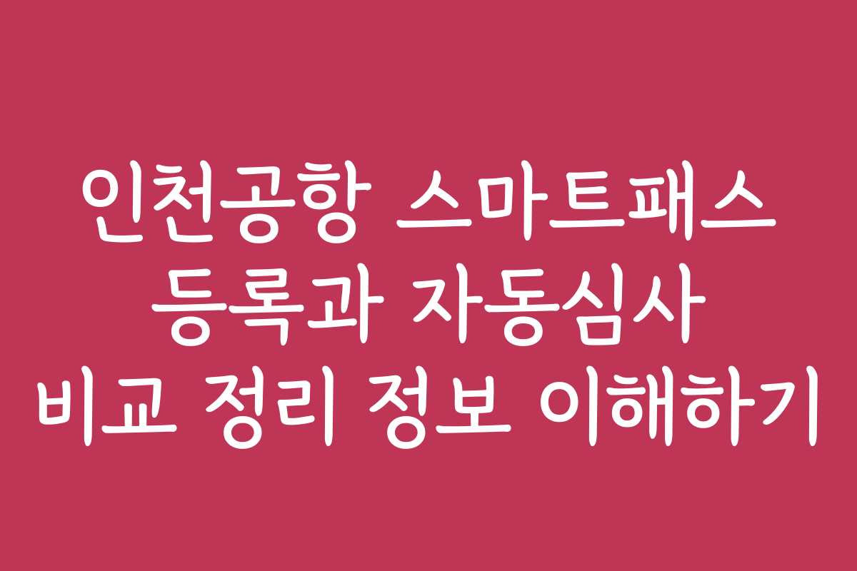 인천공항 스마트패스 등록과 자동심사 비교 정리 정보 이해하기 인천공항 스마트패스 등록과 자동심사 비교 정리 정보 이해하기