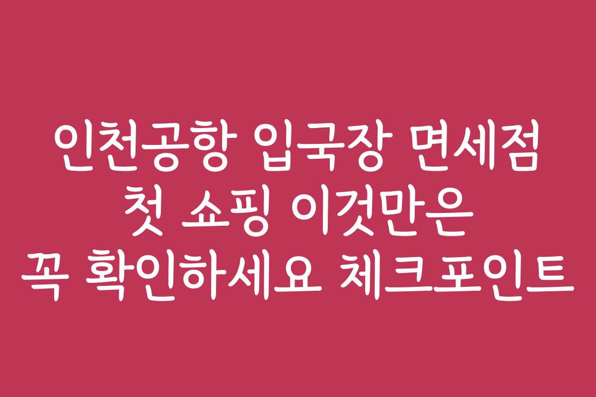 인천공항 입국장 면세점 첫 쇼핑 이것만은 꼭 확인하세요 체크포인트