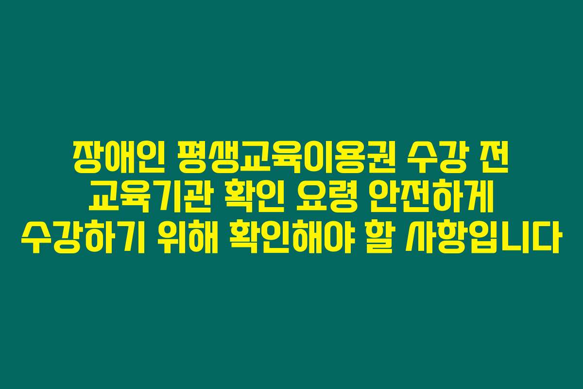 장애인 평생교육이용권 수강 전 교육기관 확인 요령 안전하게 수강하기 위해 확인해야 할 사항입니다