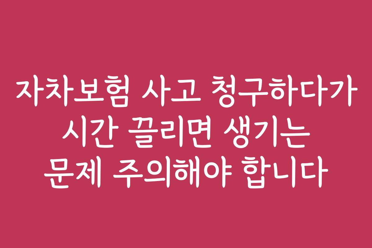 자차보험 사고 청구하다가 시간 끌리면 생기는 문제 주의해야 합니다
