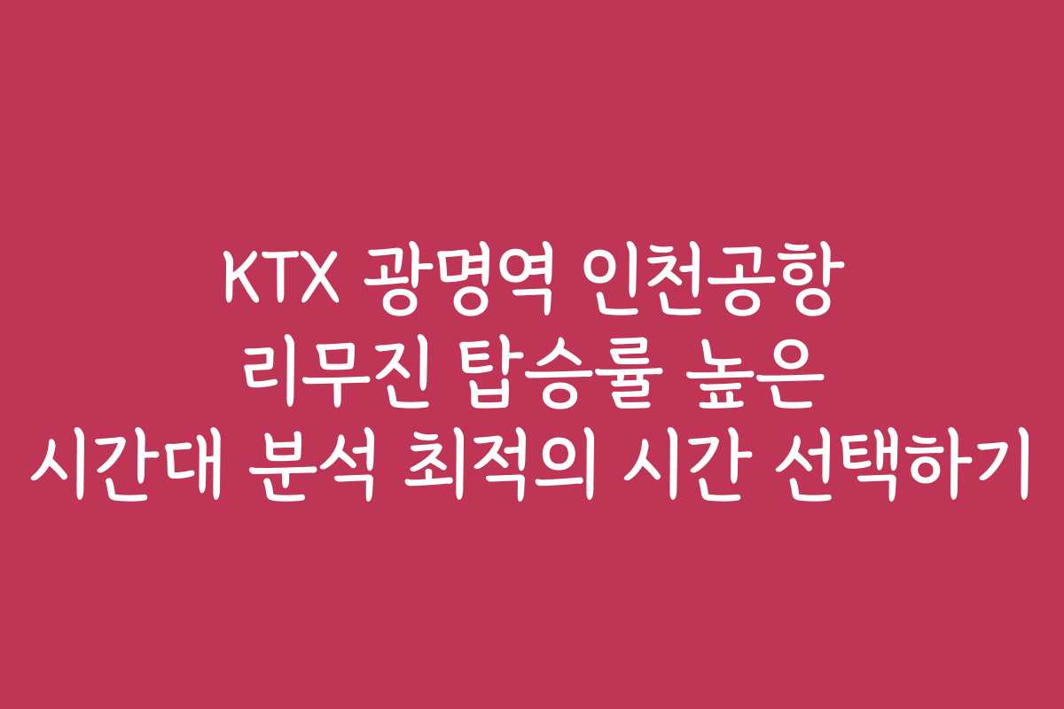 KTX 광명역 인천공항 리무진 탑승률 높은 시간대 분석 최적의 시간 선택하기