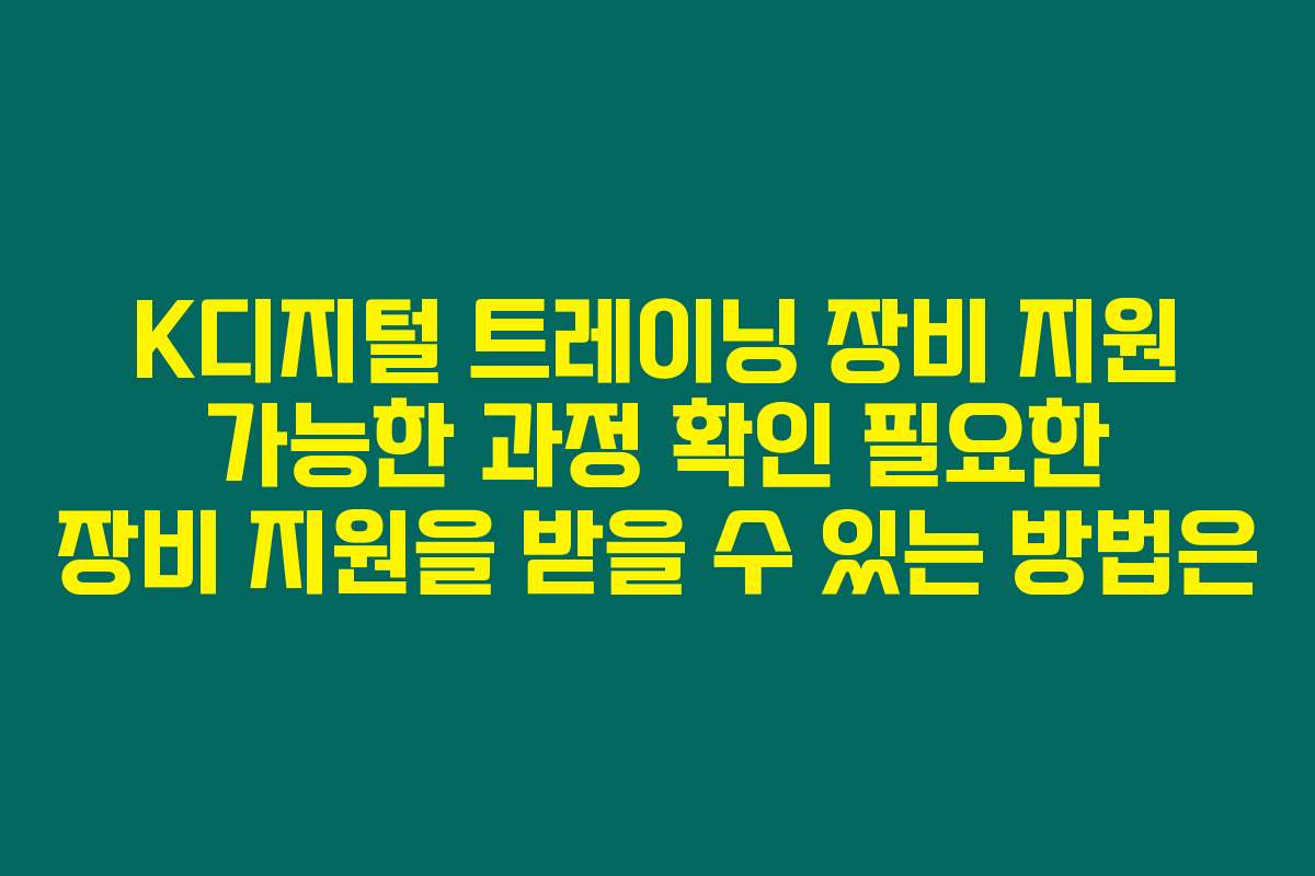 K디지털 트레이닝 장비 지원 가능한 과정 확인 필요한 장비 지원을 받을 수 있는 방법은