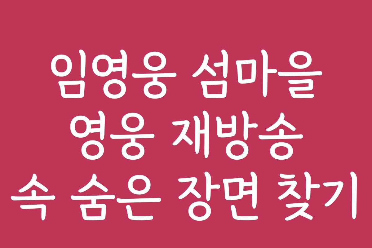 임영웅 섬마을 영웅 재방송 속 숨은 장면 찾기
