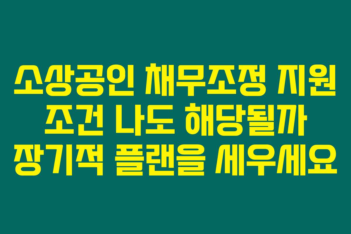 소상공인 채무조정 지원 조건 나도 해당될까 장기적 플랜을 세우세요