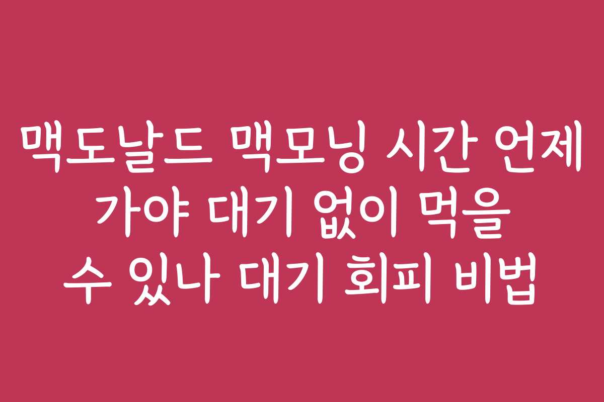 맥도날드 맥모닝 시간 언제 가야 대기 없이 먹을 수 있나 대기 회피 비법 맥도날드 맥모닝 시간 언제 가야 대기 없이 먹을 수 있나 대기 회피 비법