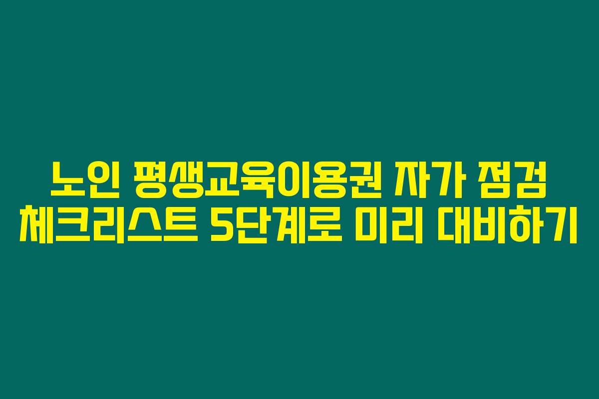 노인 평생교육이용권 자가 점검 체크리스트 5단계로 미리 대비하기