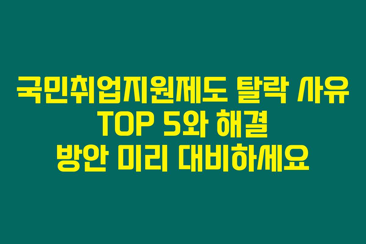 국민취업지원제도 탈락 사유 TOP 5와 해결 방안 미리 대비하세요