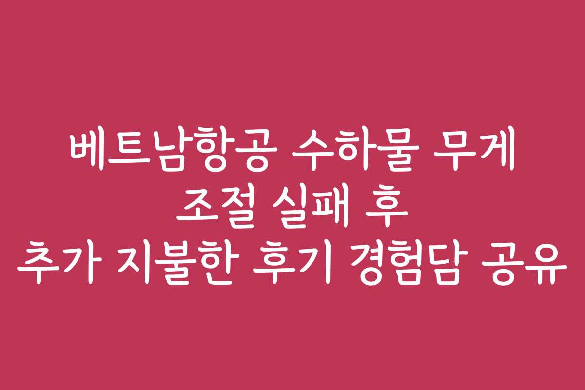 베트남항공 수하물 무게 조절 실패 후 추가 지불한 후기 경험담 공유