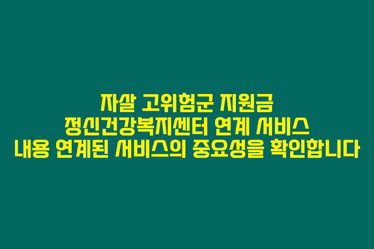자살 고위험군 지원금 정신건강복지센터 연계 서비스 내용 연계된 서비스의 중요성을 확인합니다