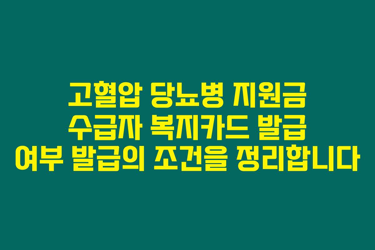 고혈압 당뇨병 지원금 수급자 복지카드 발급 여부 발급의 조건을 정리합니다