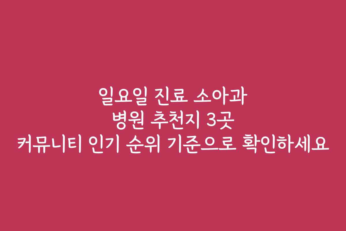 일요일 진료 소아과 병원 추천지 3곳 커뮤니티 인기 순위 기준으로 확인하세요