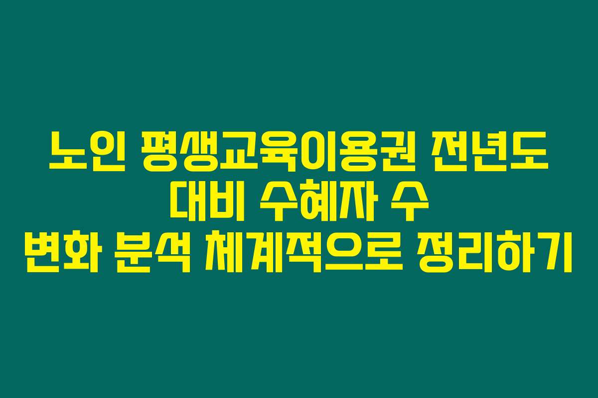 노인 평생교육이용권 전년도 대비 수혜자 수 변화 분석 체계적으로 정리하기