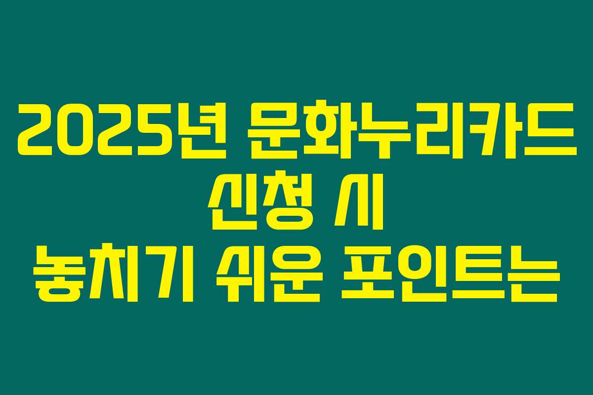 2025년 문화누리카드 신청 시 놓치기 쉬운 포인트는