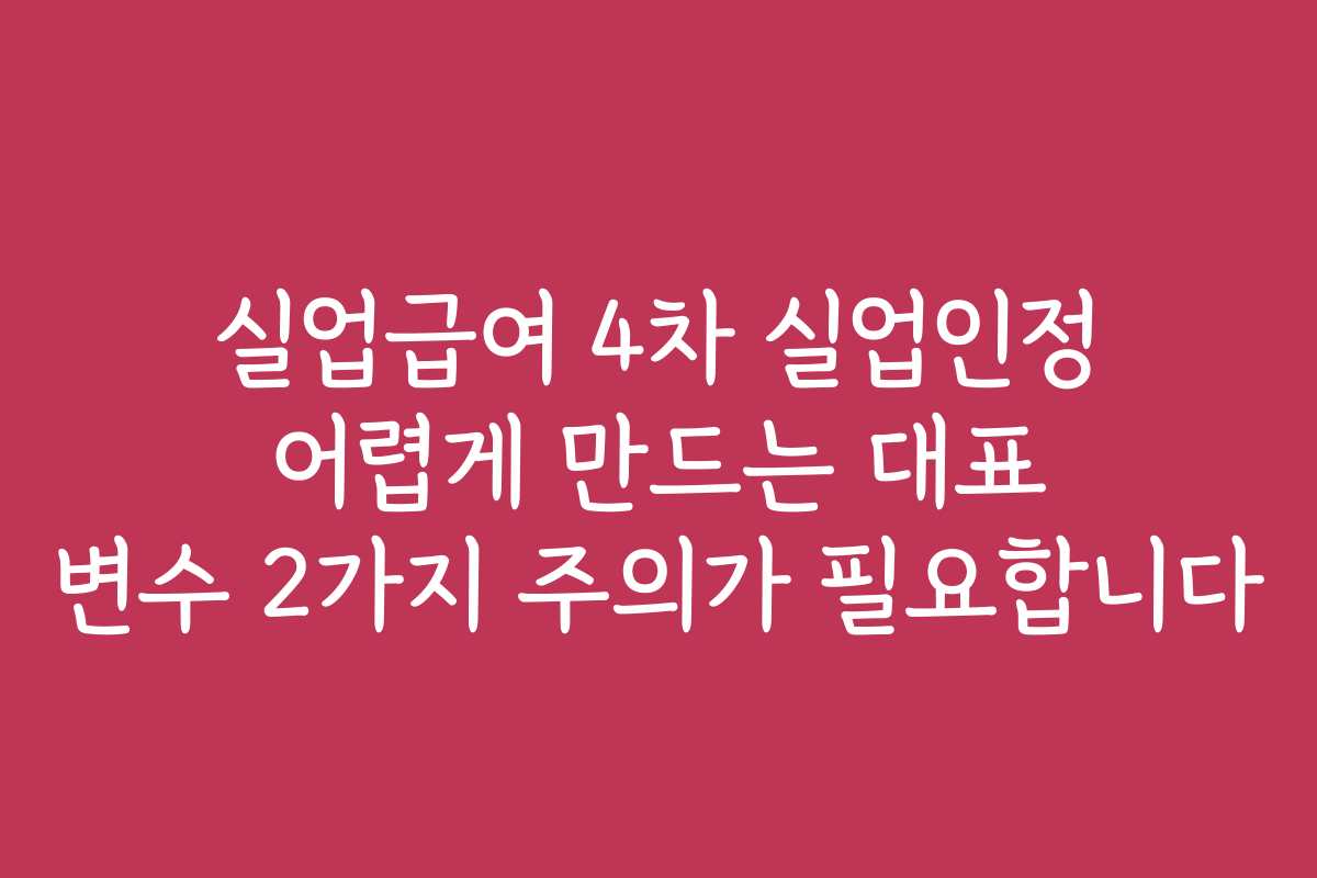 실업급여 4차 실업인정 어렵게 만드는 대표 변수 2가지 주의가 필요합니다