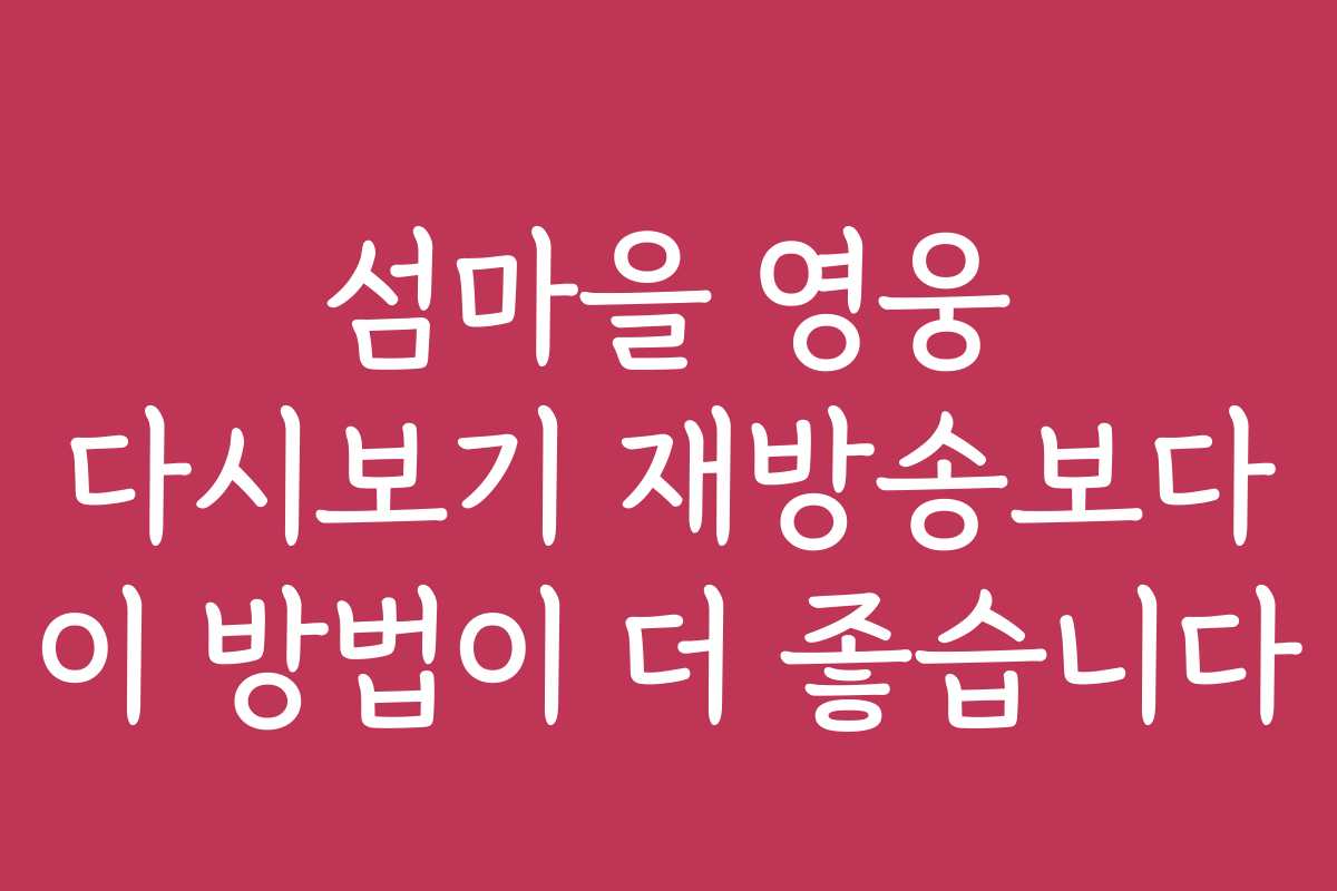 섬마을 영웅 다시보기 재방송보다 이 방법이 더 좋습니다