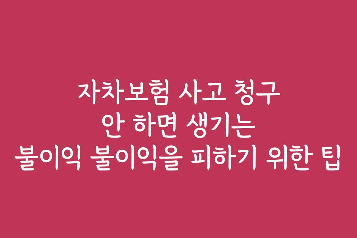 자차보험 사고 청구 안 하면 생기는 불이익 불이익을 피하기 위한 팁