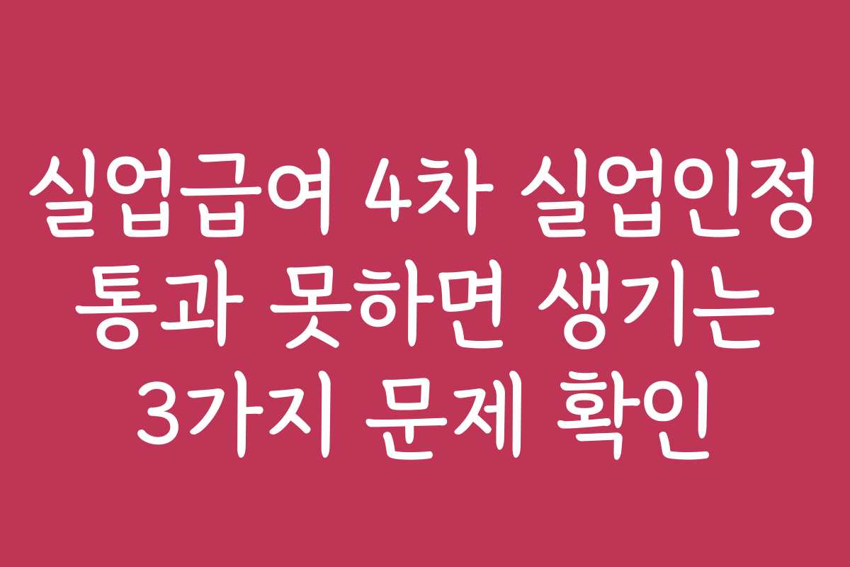 실업급여 4차 실업인정 통과 못하면 생기는 3가지 문제 확인