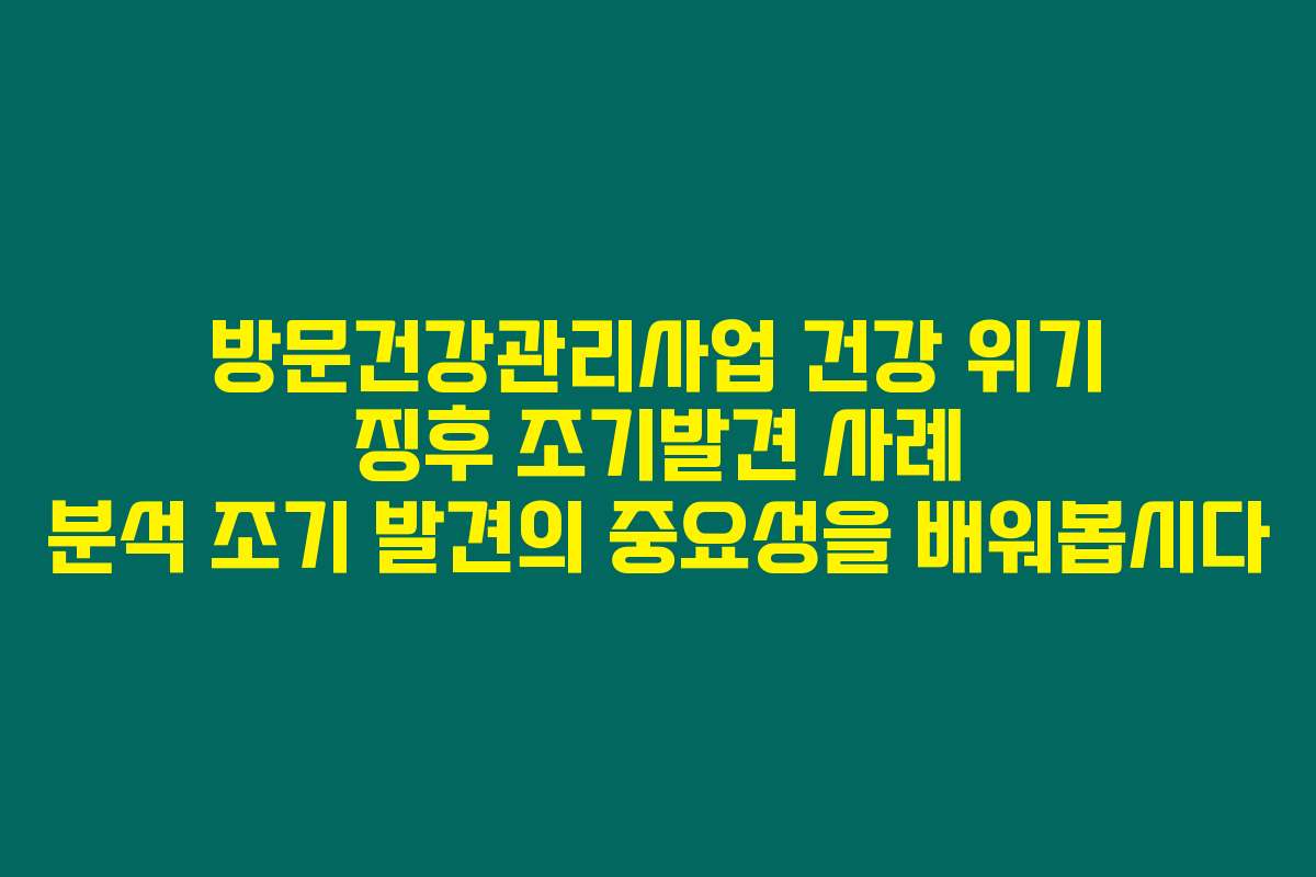 방문건강관리사업 건강 위기 징후 조기발견 사례 분석 조기 발견의 중요성을 배워봅시다