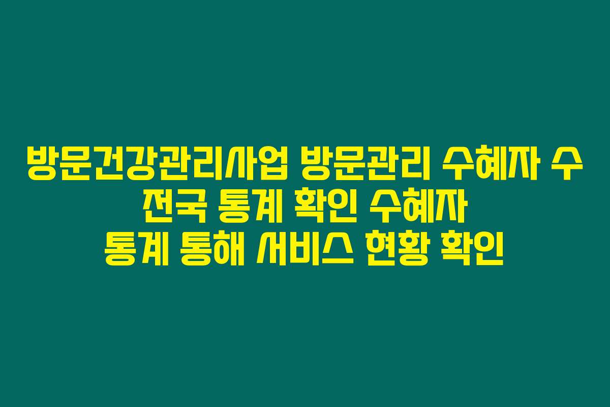 방문건강관리사업 방문관리 수혜자 수 전국 통계 확인 수혜자 통계 통해 서비스 현황 확인