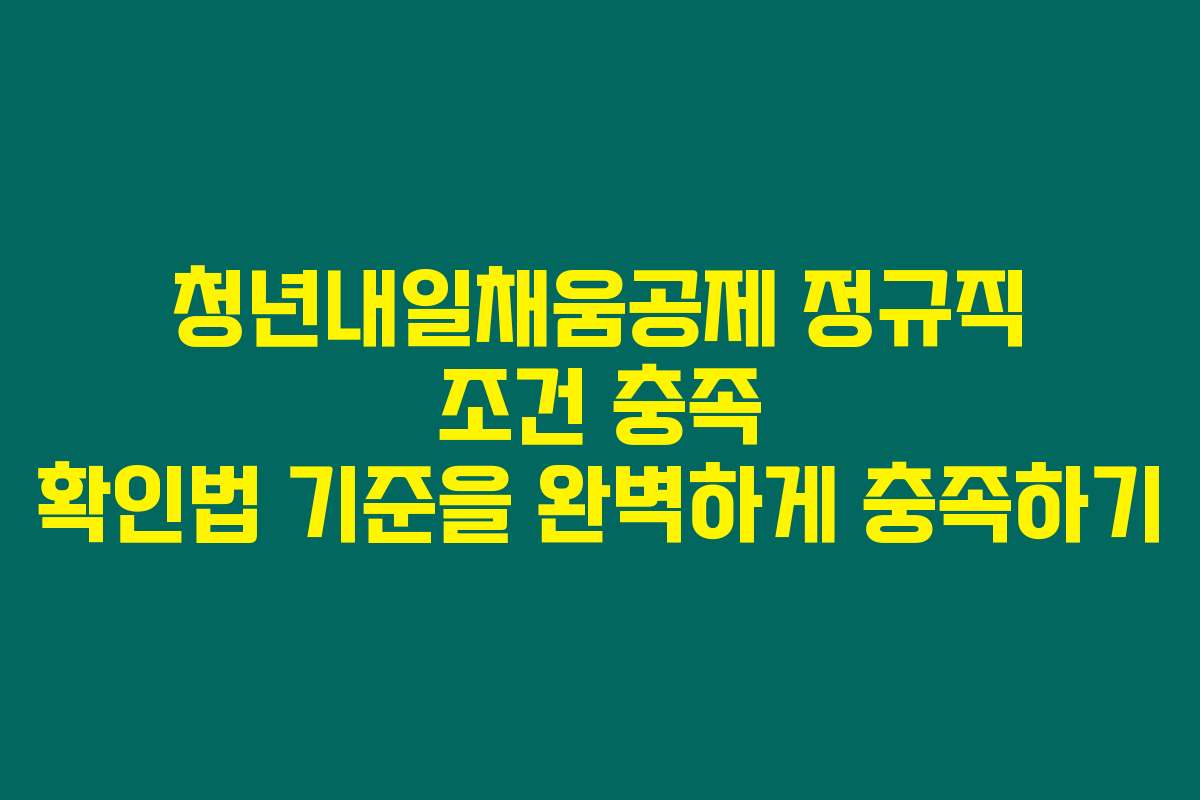 청년내일채움공제 정규직 조건 충족 확인법 기준을 완벽하게 충족하기