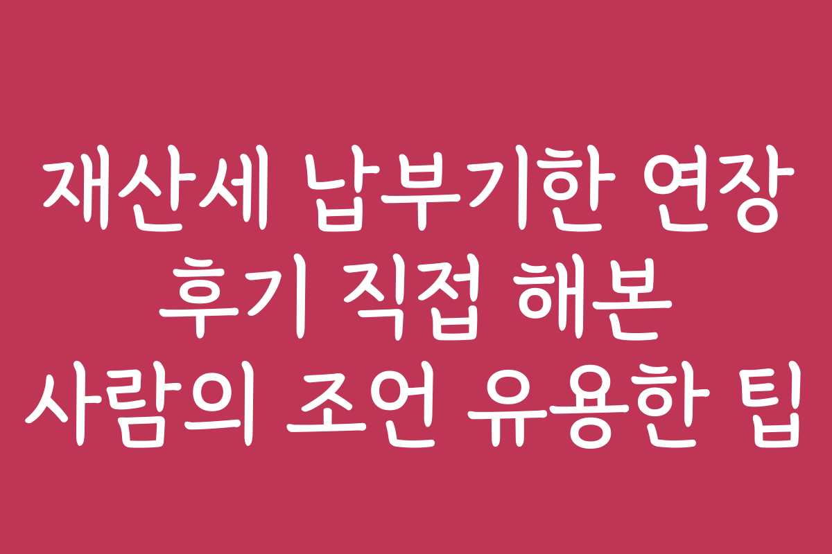 재산세 납부기한 연장 후기 직접 해본 사람의 조언 유용한 팁