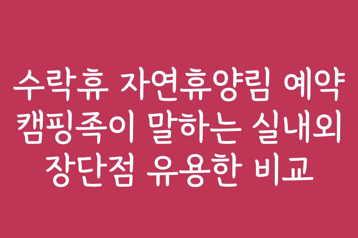 수락휴 자연휴양림 예약 캠핑족이 말하는 실내외 장단점 유용한 비교