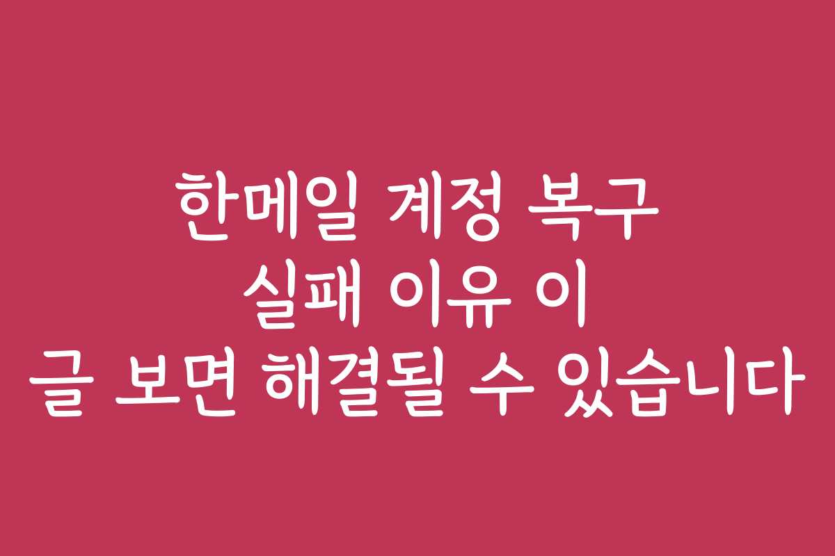 한메일 계정 복구 실패 이유 이 글 보면 해결될 수 있습니다