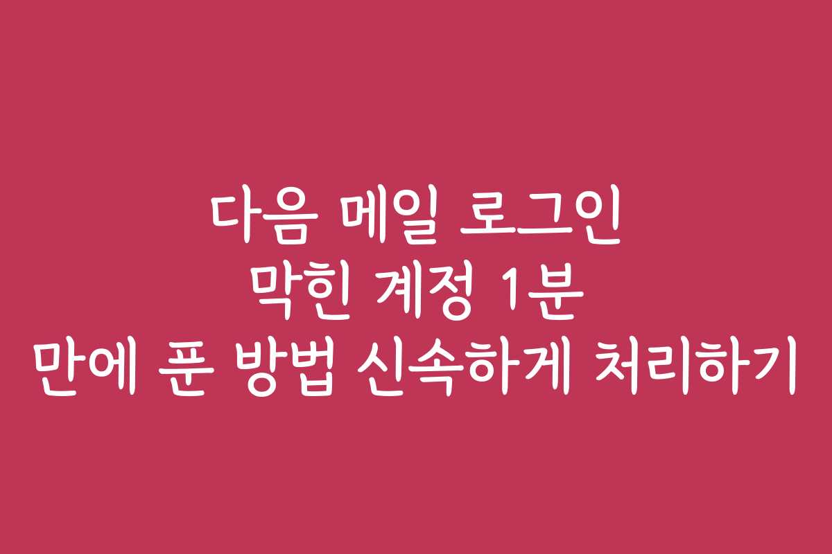 다음 메일 로그인 막힌 계정 1분 만에 푼 방법 신속하게 처리하기