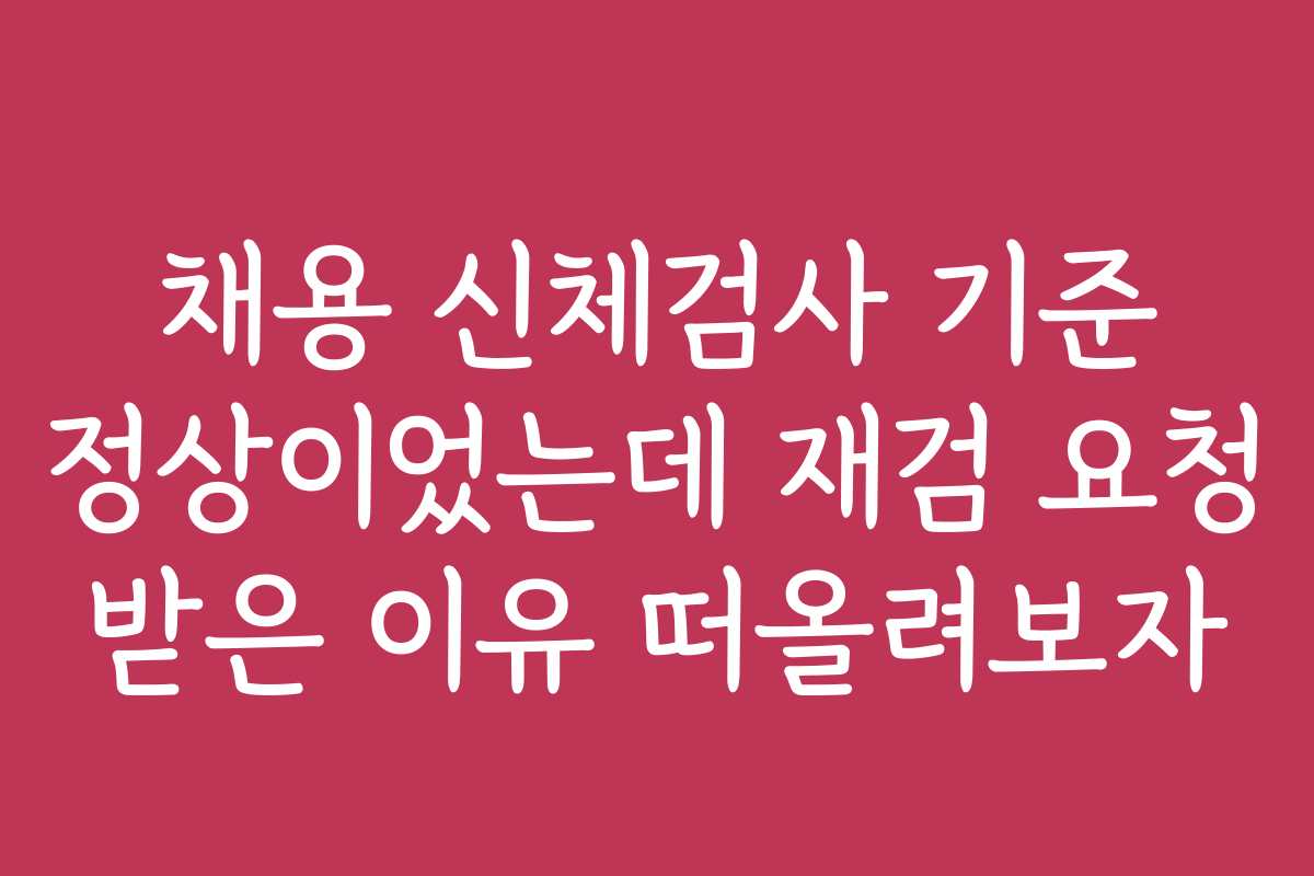 채용 신체검사 기준 정상이었는데 재검 요청 받은 이유 떠올려보자