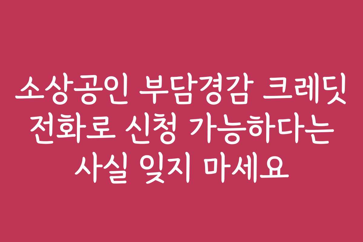 소상공인 부담경감 크레딧 전화로 신청 가능하다는 사실 잊지 마세요