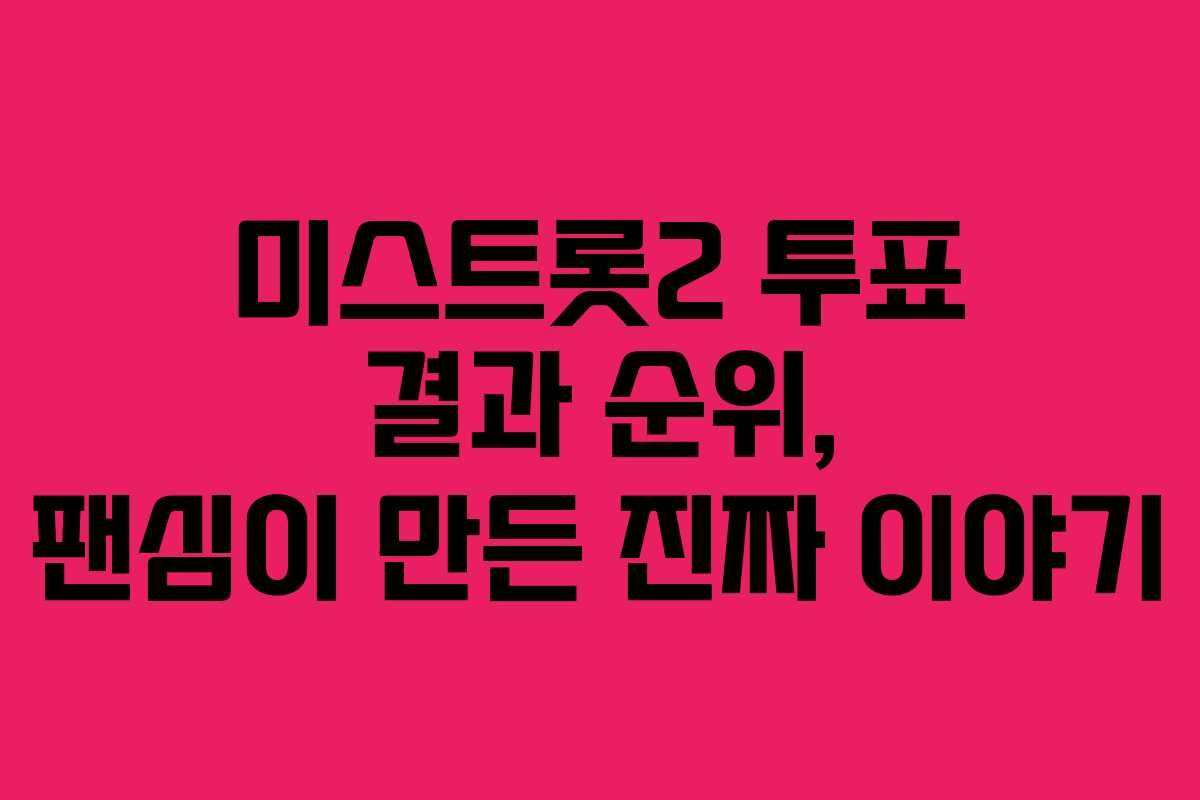 미스트롯2 투표 결과 순위, 팬심이 만든 진짜 이야기